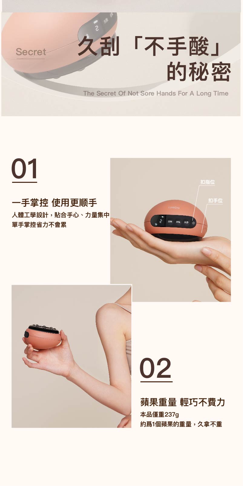 久刮手酸的秘密，扣指位，一手掌控 使用更顺手，人體工學設計,貼合手心、力量集中，單手掌控省力不會累，扣手位，蘋果重量 輕巧不費力，本品僅重237g，約為1個蘋果的重量,久拿不重。