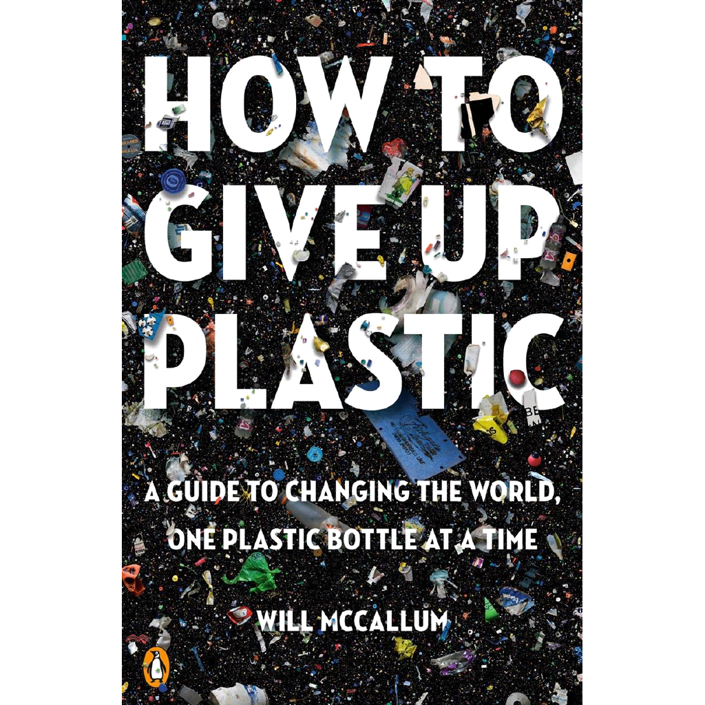 How to Give Up Plastic: A Guide to Changing the World, One Plastic Bottle at a Time
