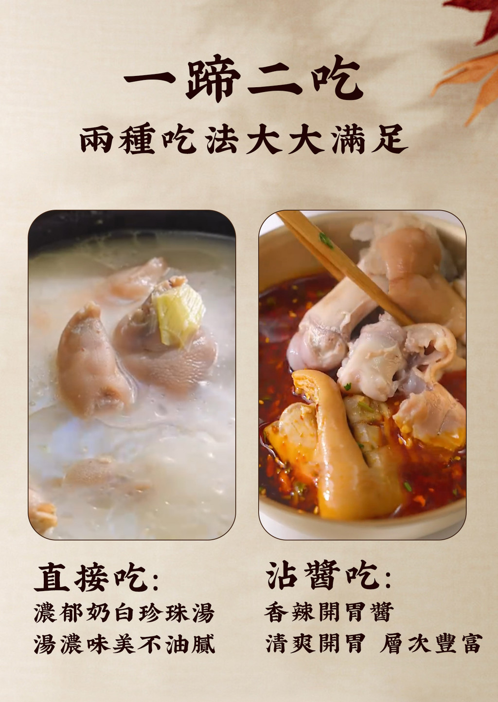 一蹄二吃兩種吃法大大滿足直接吃:沾吃:濃郁奶白珍珠湯湯濃味美不油膩香辣醬清爽開胃 層次豐富