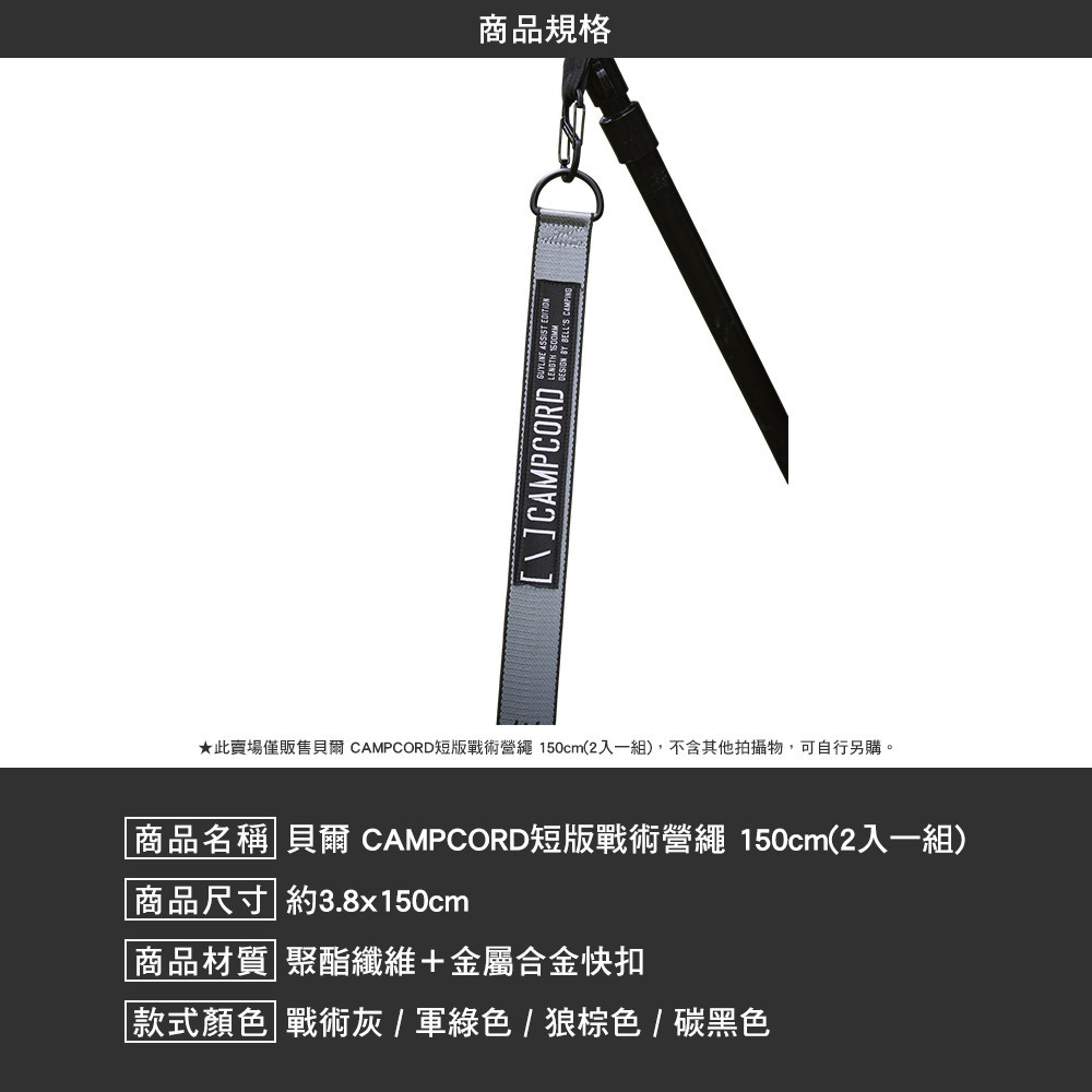 商品規格   ★此賣場僅販售貝爾 CAMPCORD短版戰術營繩 150cm(2一組),不含其他拍攝物,可自行另購。 商品名稱  貝爾 CAMPCORD短版戰術營繩 150cm(2一組) 商品尺寸 約3.8x150cm商品材質 聚酯纖維+金屬合金快扣款式顏色|戰術灰/軍綠色/狼棕色/碳黑色