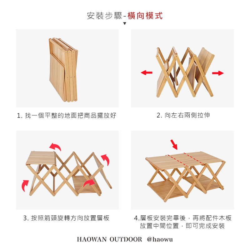 安裝步驟-橫向模式1. 找一個平整的地面把商品擺放好2. 向左右兩側拉伸3. 按照箭頭旋轉方向放置層板4.層板安裝完畢後,再將配件木板放置中間位置,即可完成安裝HAOWAN OUTDOOR @haowu
