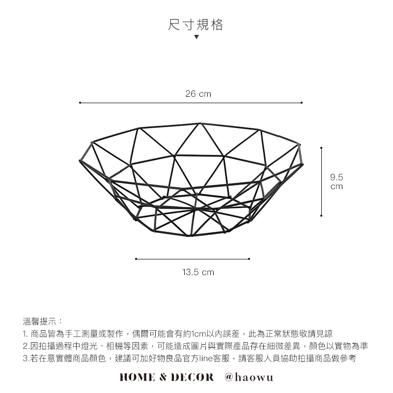 溫馨提示:尺寸規格26 cm13.5 cm9.5cm1. 商品皆為手工測量或製作,偶爾可能會有約1cm以內誤差,此為正常狀態敬請見諒2.因拍攝過程中燈光、相機等因素,可能造成圖片與實際產品存在細微差異,顏色以實物為準3.若在意實體商品顏色,建議可加好物良品官方line客服,請客服人員協助拍攝商品做參考HOME & DECOR @haowu