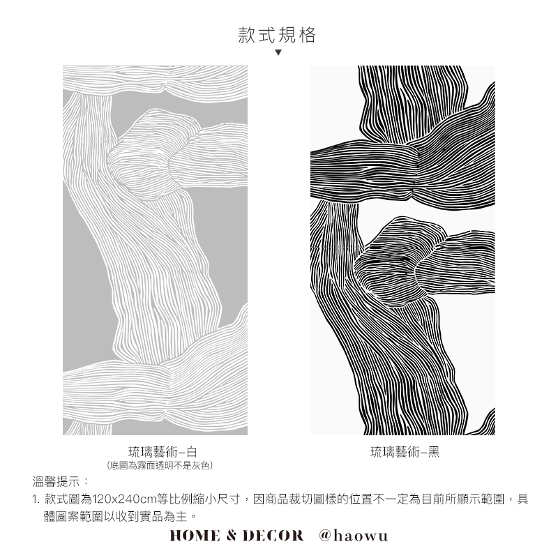琉璃藝術白(底圖為霧面透明不是灰色)溫馨提示:款式規格琉璃藝術1. 款式圖為120x240cm等比例縮小尺寸,因商品裁切圖樣的位置不一定為目前所顯示範圍,具體圖案範圍以收到實品為主。HOME & DECOR @haowu
