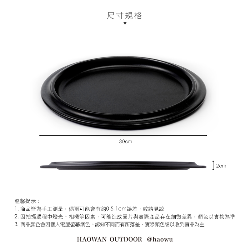 尺寸規格30cm2cm溫馨提示:1. 商品皆為手工測量,偶爾可能會有約0.5-1cm誤差,敬請見諒2. 因拍攝過程中燈光、相機等因素,可能造成圖片與實際產品存在細微差異,顏色以實物為準3. 商品顏色會因個人電腦螢幕調色、認知不同而有所落差,實際顏色請以收到實品為主HAOWAN OUTDOOR @haowu