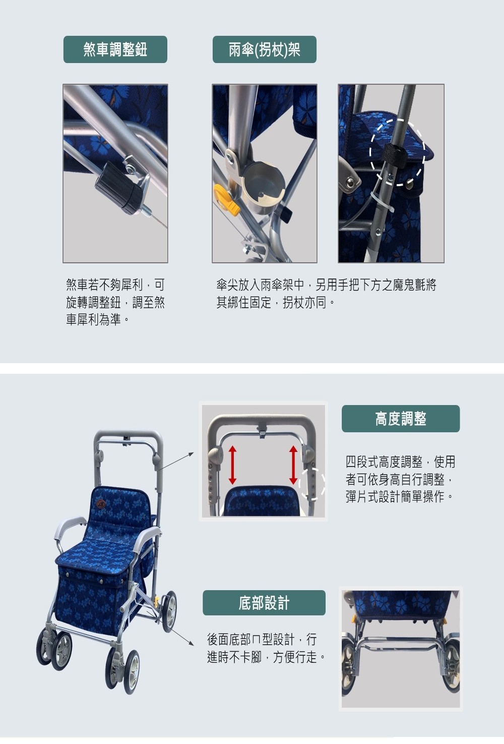 煞車調整鈕雨傘(拐杖架煞車若不夠犀利可旋轉調整鈕,調至煞車犀利為準。傘尖放入雨傘架中,另用手把下方之魔鬼氈將其綁住固定,拐杖亦同。底部設計後面底部ㄇ型設計,行進時不卡腳,方便行走。高度調整四段式高度調整,使用者可依身高自行調整,彈片式設計簡單操作。