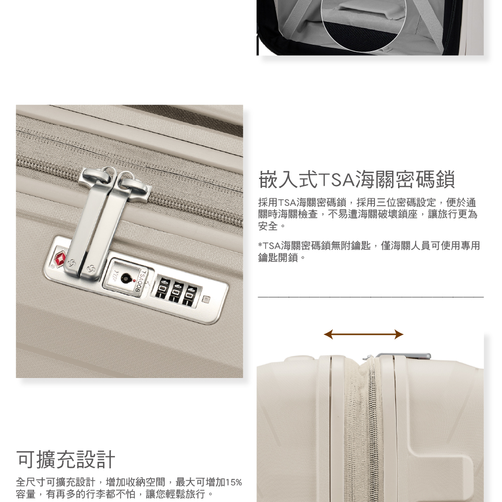 可擴充設計全尺寸可擴充設計,增加收納空間,最大可增加15%容量,有再多的行李都不怕,讓您輕鬆旅行。嵌入式TSA海關密碼鎖採用TSA海關密碼鎖,採用三位密碼設定,便於通關時海關檢查,不易遭海關破壞鎖座,讓旅行更為安全。*TSA海關密碼鎖無附鑰匙,僅海關人員可使用專用鑰匙開鎖。