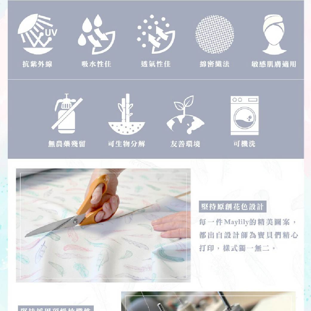 UV抗紫外線吸水性佳透氣性佳綿密織法敏感肌膚適用無農藥殘留可生物分解友善環境可機洗      堅持原創花色設計每一件Maylily的精美圖案,都出自設計師為寶貝們精心打印,樣式獨一無二。