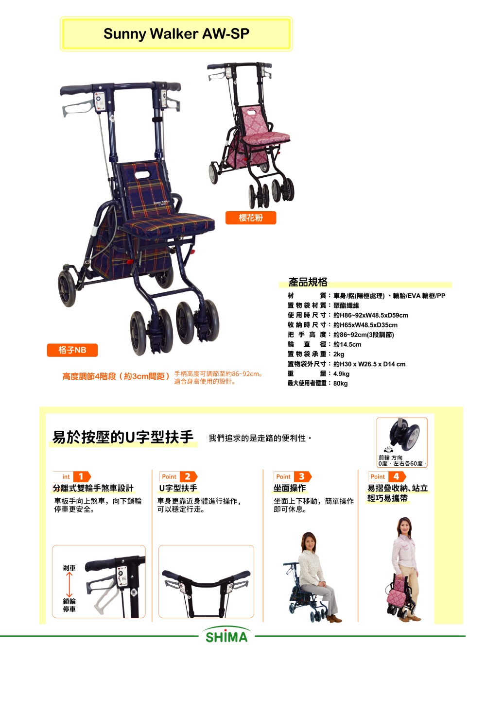 格子NBSunny Walker AW-SP櫻花粉高調節4階段(約3cm間距)手柄高度可調節至約86-92cm。適合身高使用的設計。產品規格材質:車身/(陽極處理)輪胎/EVA 輪框/PP置物袋材質:聚酯纖維使用時尺寸:約H86~92xW48.5xD59cm收納時尺寸:約H65xW48.5xD35cm把手高度:約86~92cm(3段調節)輪直徑:約14.5cm置物袋承:2kg置物袋外尺寸:約H3xW26.5 x 14 cm重量:4.9kg最大使用者體重:80kg易於按壓的U字型扶手 我們追求的是走路的便利性。 前輪 方向0度60度。int 1 Point 2 Point 3 Point 分離式雙輪手煞車設計車板手向上煞車,向下鎖輪停車更安全。U字型扶手坐面操作易摺疊收納、站立車身更靠近身體進行操作,可以穩定行走。坐面上下移動,簡單操作即可休息。輕巧易攜帶刹車鎖輪停車SHIMA