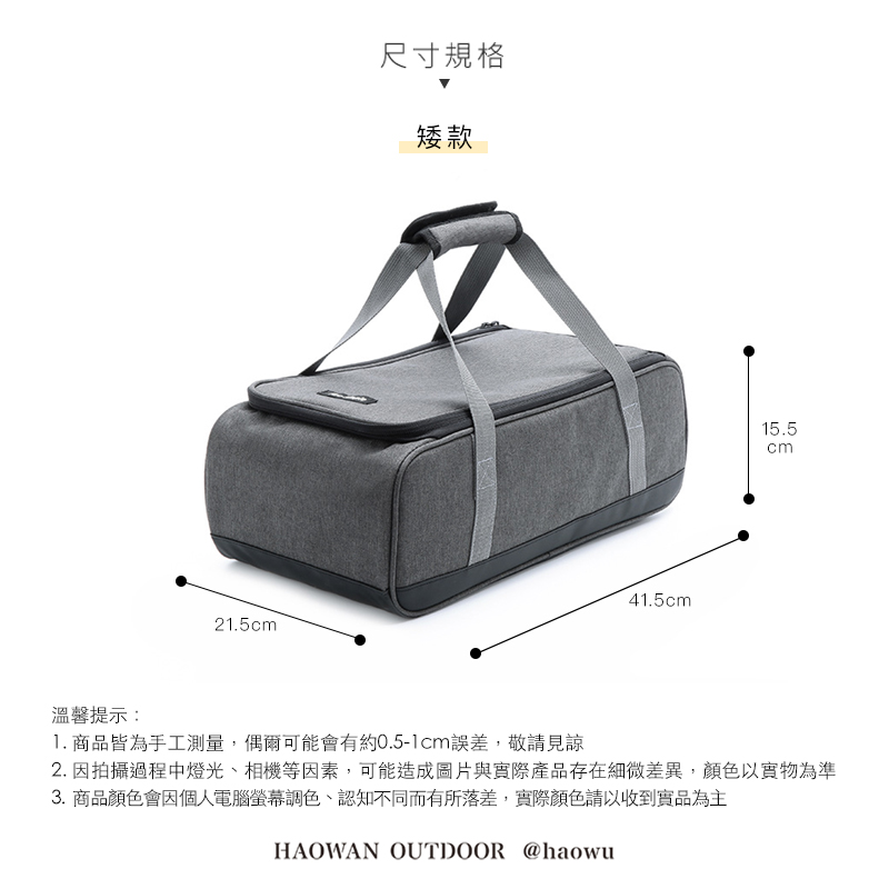溫馨提示:21.5cm尺寸規格矮款41.5cm15.5cm1. 商品皆為手工測量,偶爾可能會有約0.5-1cm誤差,敬請見諒2. 因拍攝過程中燈光、相機等因素,可能造成圖片與實際產品存在細微差異,顏色以實物為準3. 商品顏色會因個人電腦螢幕調色、認知不同而有所落差,實際顏色請以收到實品為主HAOWAN OUTDOOR @haowu