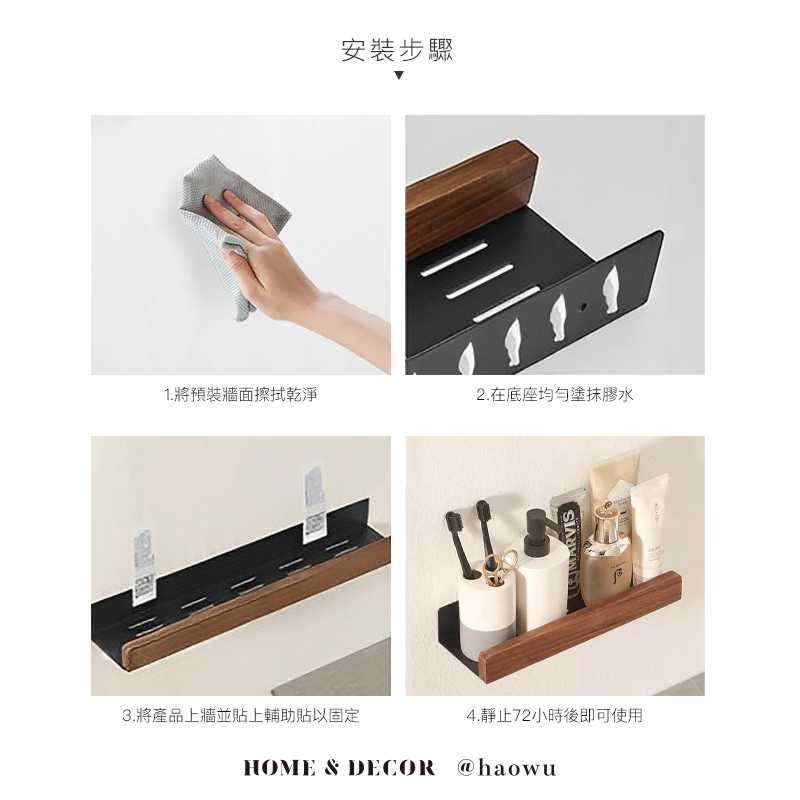 安裝步驟1.將預裝牆面擦拭乾淨2.在底座均勻塗抹膠水 MARVIS3.將產品上牆並貼上輔助貼以固定4.靜止72小時後即可使用HOME & DECOR @haowu