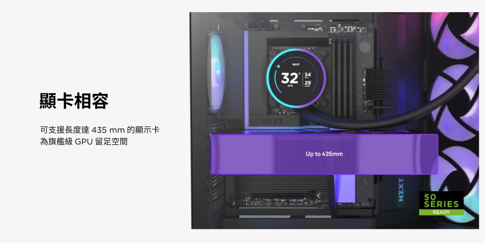 顯卡相容NZXT可支援長度達435mm 的顯示卡為旗艦級 GPU 留足空間Up to 435mmNZXTSERIESREADY