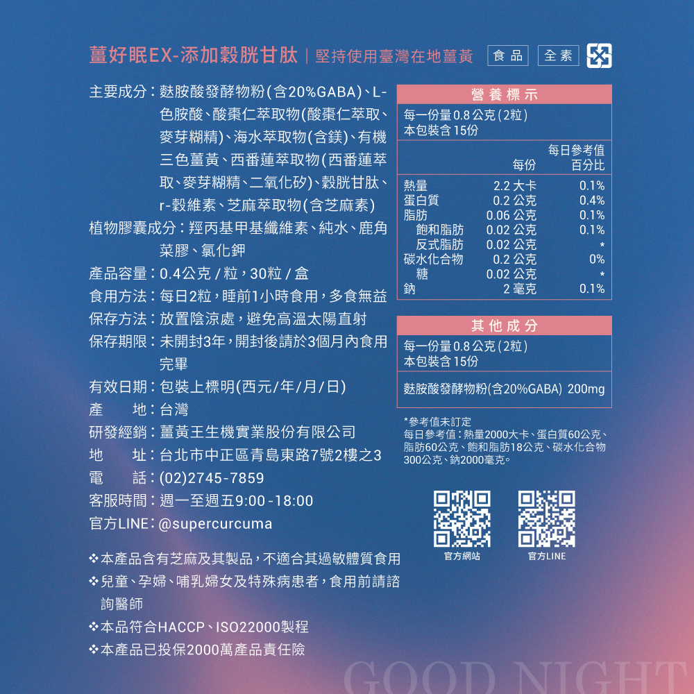 主要成分:麩胺酸發酵物粉(含20%GABA)、L-色胺酸、酸棗仁萃取物(酸棗仁萃取、麥芽糊精)、海水萃取物(含鎂)、有機，三色薑黃、西番蓮萃取物(西番蓮萃，取、麥芽糊精、二氧化矽)、穀胱甘肽、r-穀維素、芝麻萃取物(含芝麻素)，植物膠囊成分:羥丙基甲