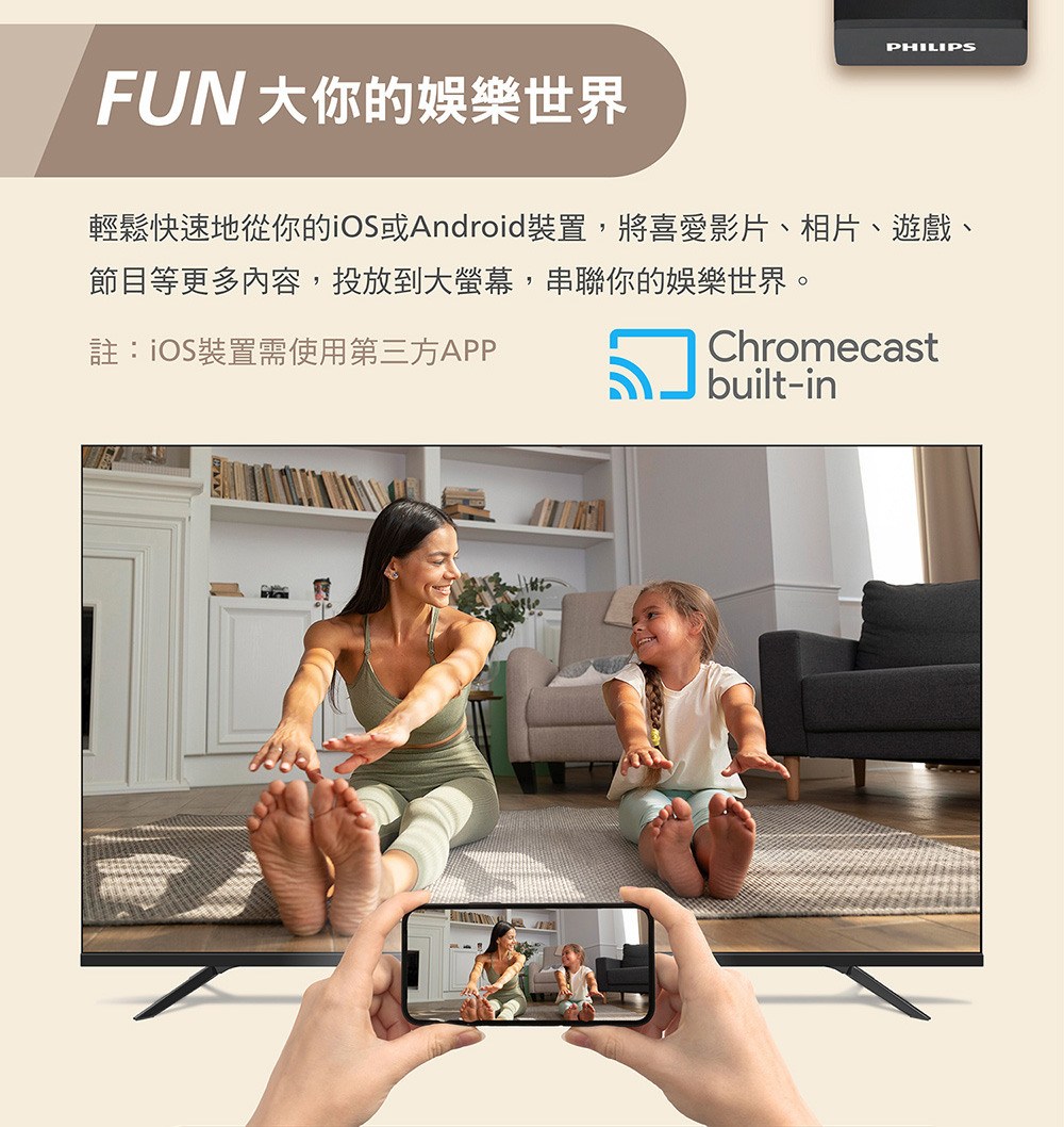 PHILIPSFUN大你的娛樂世界輕鬆快速地從你的iOS或Android裝置,將喜愛影片、相片、遊戲、節目等更多內容,投放到大螢幕,串聯你的娛樂世界。註:iOS裝置需使用第三方APPChromecastbuilt-in