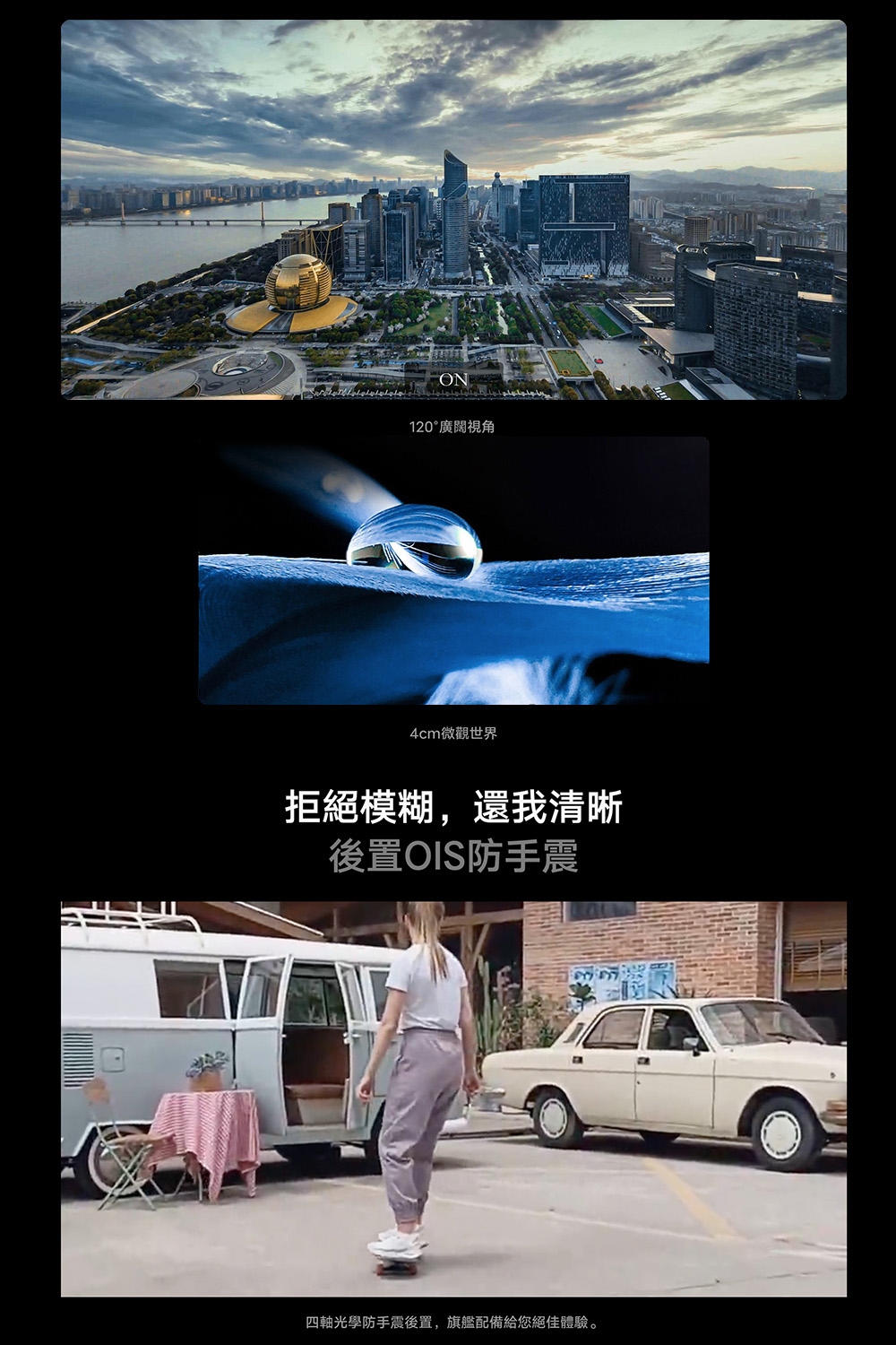 120廣闊視角4cm微觀世界拒絕模糊,還我清晰後置OIS防手震四軸光學防手震後置,旗艦配備給您絕佳體驗。