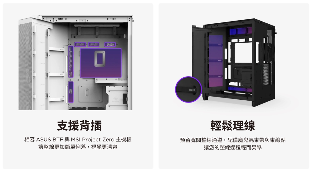 NZXT支援背插輕鬆理線相容 ASUS BTF 與MSI Project Zero 主機板讓整線更加簡單俐落,視覺更清爽預留寬闊整線通道,配備魔鬼氈束帶與束線點讓您的整線過程輕而易舉