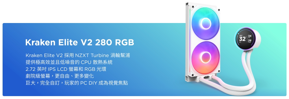Kraken Elite V2 280 RGBKraken Elite V2 採用 NZXT Turbine 渦輪幫浦提供極高效並且低噪音的CPU 散熱系統2.72 英吋 IPS LCD  RGB 光環劇院級螢幕,更自由、更多變化巨大,完全自訂,玩家的PC DIY 成為視覺焦點32