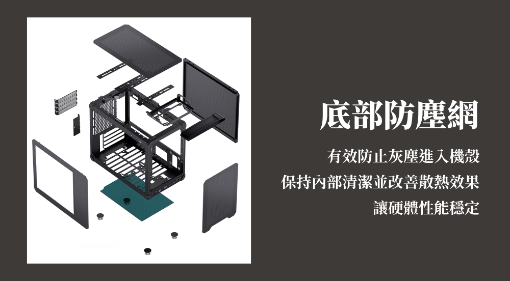 底部防塵網有效防止灰塵進入機殼保持內部清潔並改善散熱效果讓硬體性能穩定
