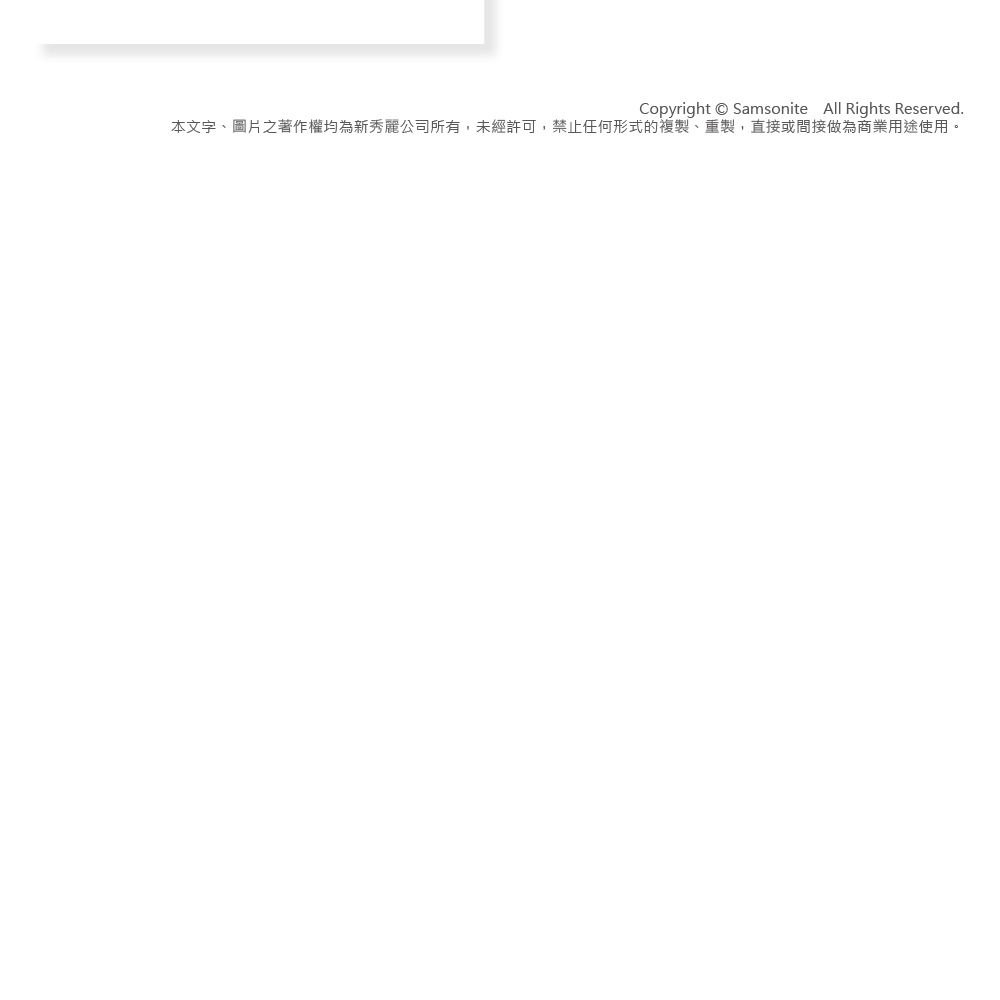 Copyright Samsonite All Rights Reserved.本文字、圖片之著作權均為新秀麗公司所有,未經許可,禁止任何形式的複製、重製,直接或間接做為商業用途使用。