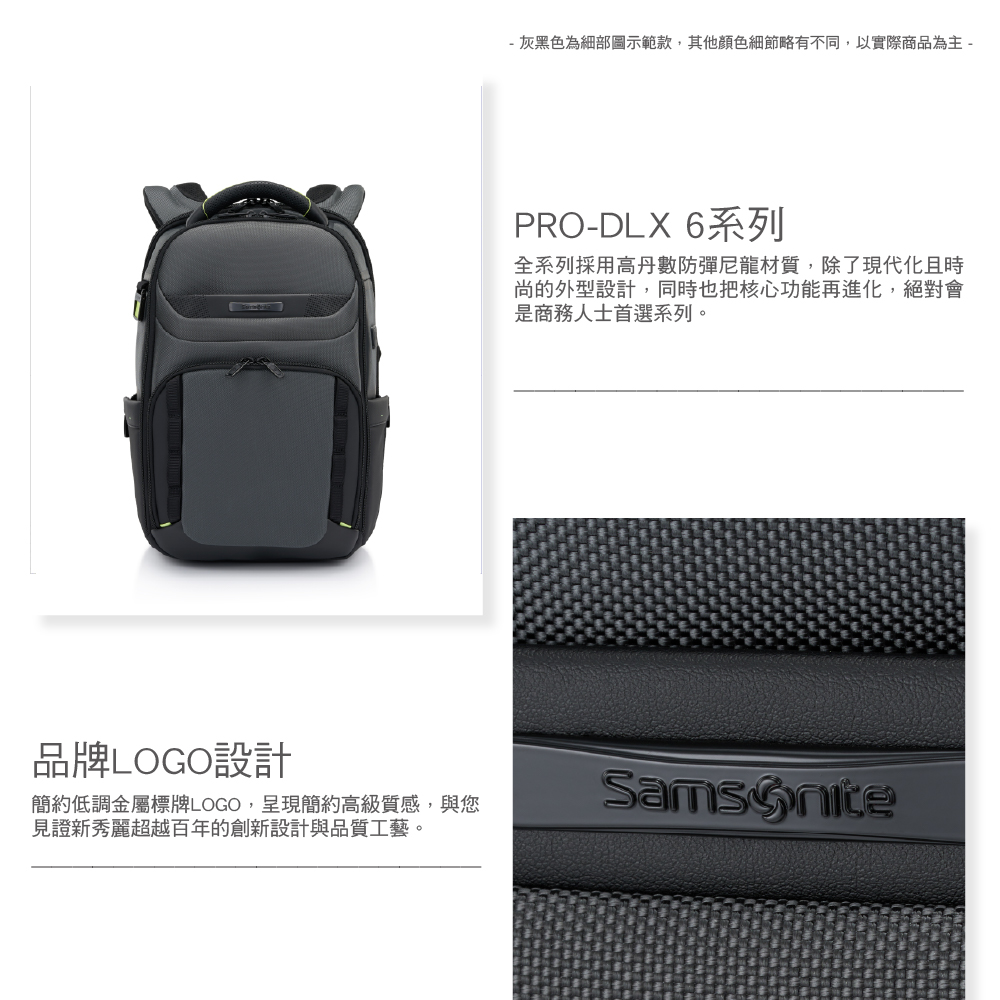 品牌LOGO設計簡約低調金屬標牌LOGO,呈現簡約高級質感,與您見證新秀麗超越百年的創新設計與品質工藝。- 灰黑色為細部圖示範款,其他顏色細節略有不同,以實際商品為主 -PRO-DLX 6系列全系列採用高丹數防彈尼龍材質,除了現代化且時尚的外型設計,同時也把核心功能再進化,絕對會是商務人士首選系列。
