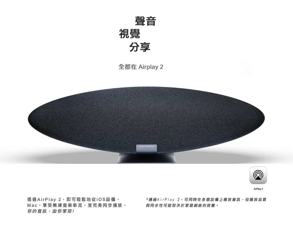 聲音視覺分享全都在 Airplay 2透過AirPlay 2,即可輕鬆地從iOS設備、Mac,享受無線音樂串流,並完美同步播放,你的音訊,由你掌控!  AirPlay 2*通過AirPlay 2,可同時在多個設備上播放音訊,但播放品質與同步性可能取決於家庭網絡的容量。