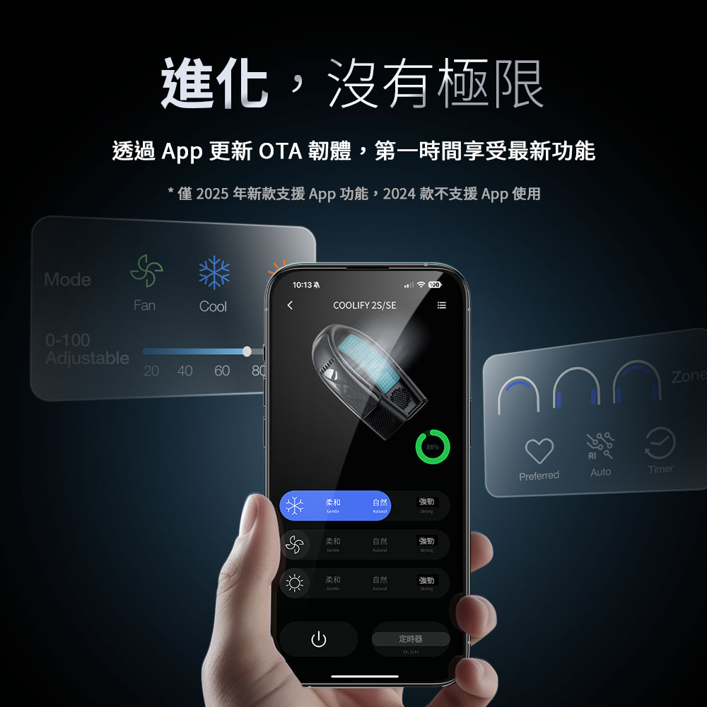 Mode進化,沒有極限透過 pp 更新 OTA 韌體,第一時間享受最新功能* 僅2025年新款支援App功能,2024款不支援App使用0-100AdjustableFanool202040608010: AC柔和柔和100COOLIFY 2S/SE自然自然柔和自然定時器強勁13Preferred強勁強勁AutoTimerZone