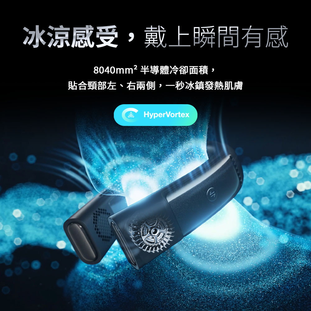 冰涼感受,戴上瞬間有感8040mm²半導體冷卻面積,貼合頸部左、右兩側,一秒冰鎮發熱肌膚HyperVortex