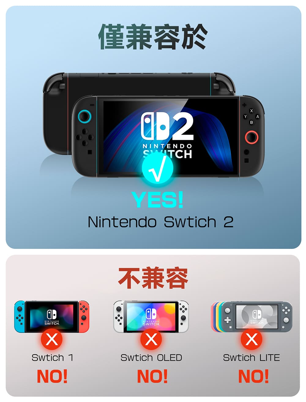 僅兼容於NINTENDOSWITCHYES!Nintendo Swtich 2SWITCH不兼容NINTENDOSWITCHSWITCHSwtich 1NO!Swtich OLEDNO!Swtich LITENO!