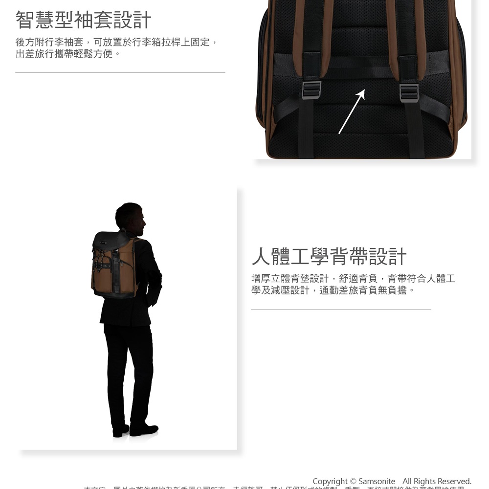 智慧型袖套設計後方附行李袖套,可放置於行李箱拉桿上固定,出差旅行攜帶輕鬆方便。人體工學背帶設計增厚立體背墊設計,舒適背負,背帶符合人體工學及減壓設計,通勤差旅背負無負擔。Copyright  Samsonite All Rights Reserved.