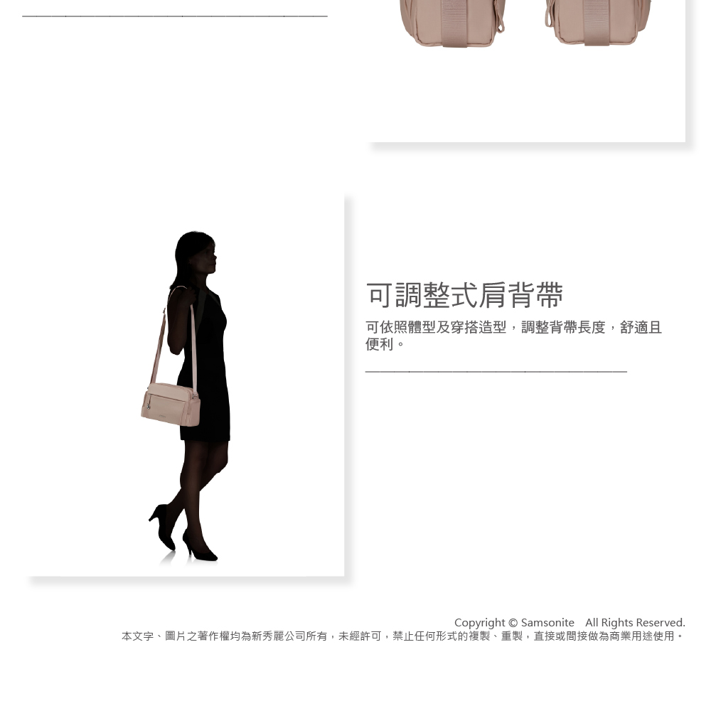 可調整式肩背帶可依照體型及穿搭造型,調整背帶長度,舒適且便利。Copyright  Samsonite All Rights Reserved.本文字、圖片之著作權均為新秀麗公司所有,未經許可,禁止任何形式的複製、重製,直接或間接做為商業用途使用。