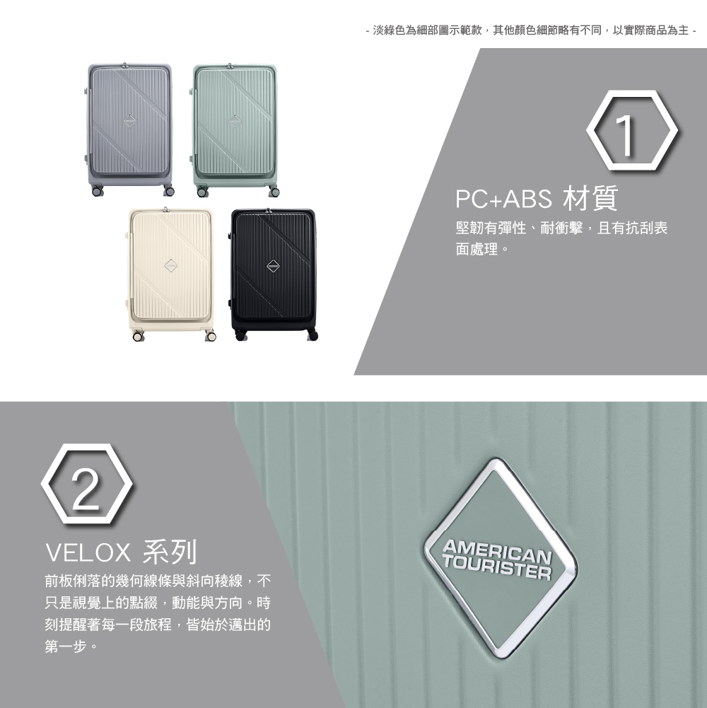 - 淡綠色為細部圖示範款,其他顏色細節略有不同,以實際商品為主 -PC+ABS材質1堅韌有彈性、耐衝擊,且有抗刮表面處理。2VELOX 系列前板俐落的幾何線條與斜向稜線,不只是視覺上的點綴,動能與方向。時刻提醒著每一段旅程,皆始於邁出的第一步。AMERICANTOURISTER