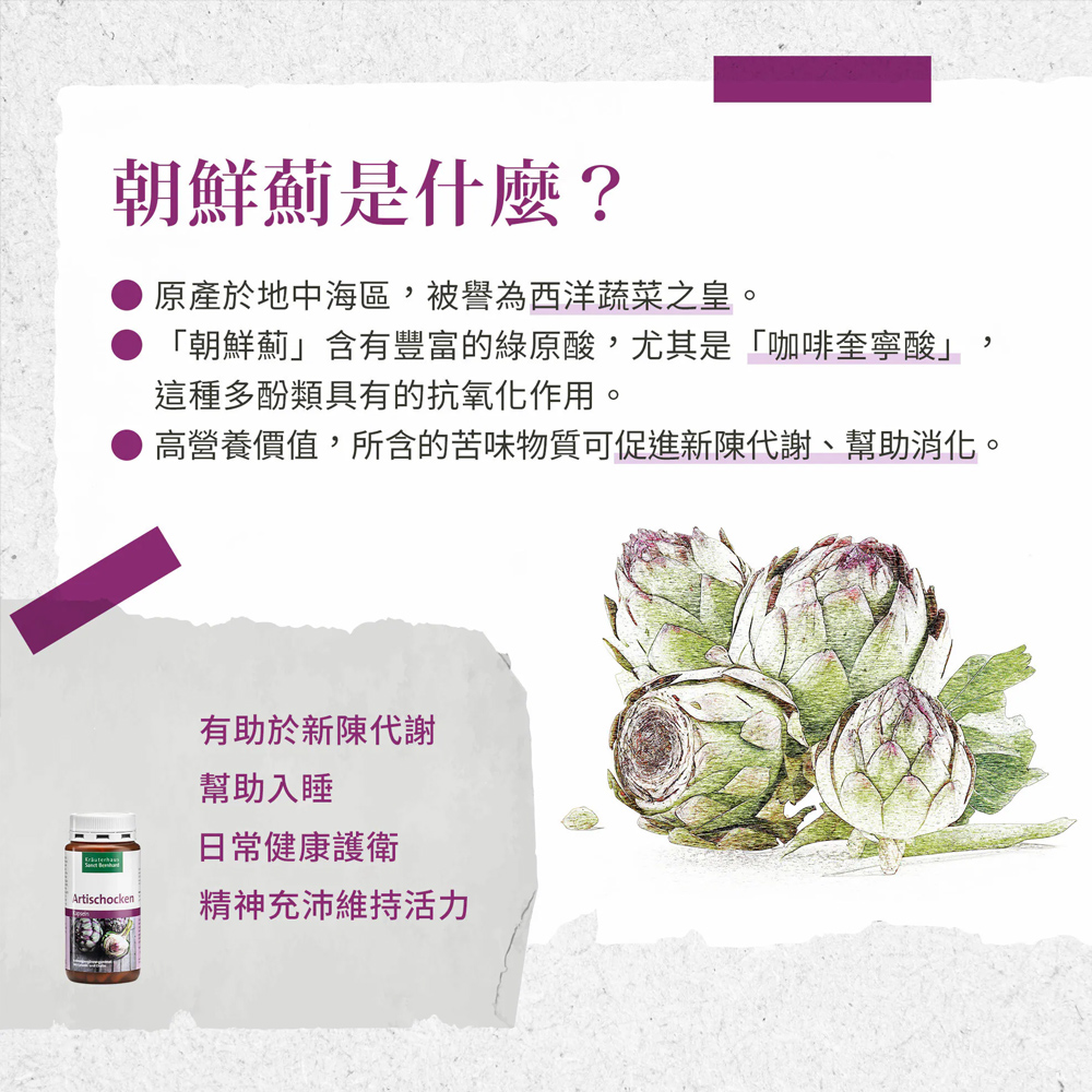 朝鮮薊是什麼?原產於地中海區,被譽為西洋蔬菜之皇。朝鮮薊含有豐富的綠原酸,尤其是咖啡奎寧酸,這種多酚類具有的抗氧化作用。高營養價值,所含的苦味物質可促進新陳代謝、幫助消化。有助於新陳代謝，幫助入睡，日常健康護衛，精神充沛維持活力。