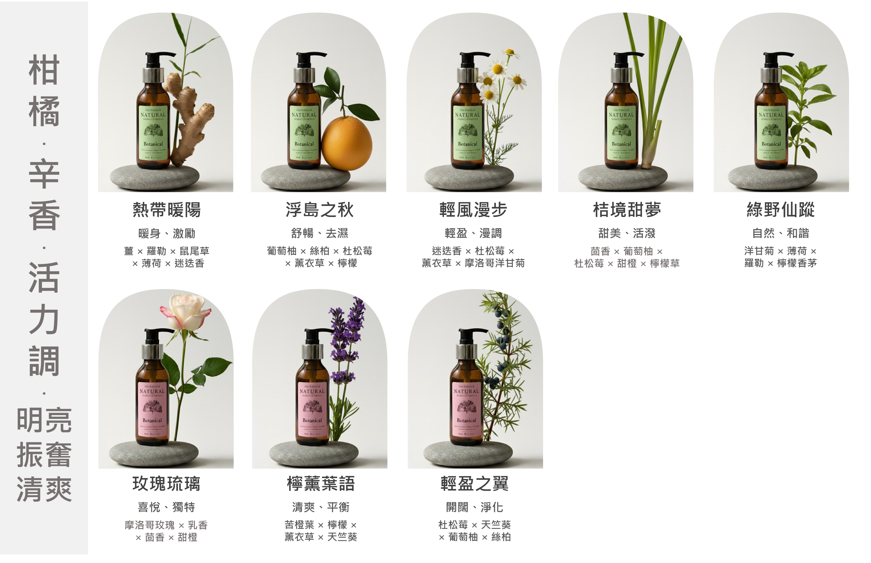 NATURAL THE  OFNATURAL THE  OFNATURALTHE  OFNATURALTHE  OFNATURAL Botanical熱帶暖陽Botanical浮島之秋Botanical Botanical輕風漫步桔境甜夢暖身、激勵舒暢、去濕輕盈、漫調甜美、活潑  羅勒  鼠尾草 薄荷  迷迭香葡萄柚    杜松莓 薰衣草  檸檬迷迭香杜松莓 薰衣草  摩洛哥洋甘菊茴香  葡萄柚 杜松莓  甜橙  檸檬草THE  OFNATURAL THE  OFNATURAL THE  OFNATURALHERBAL 明亮Botanical Botanical  振奮清爽玫瑰琉璃檸葉語喜悅、獨特摩洛哥玫瑰  乳香 茴香  甜橙清爽、平衡苦橙葉  檸檬薰衣草  天竺葵Botanical輕盈之翼開闊、淨化杜松莓  天竺葵 葡萄柚  絲柏Botanical 綠野仙蹤自然、和諧洋甘菊  薄荷 羅勒 × 檸檬香茅