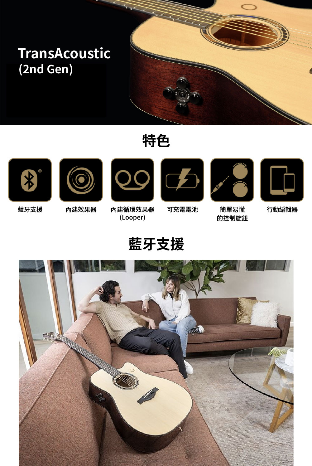 TransAcoustic(2nd Gen)特色藍牙支援效果器内建循環效果器可充電電池簡單易懂(Looper)的控制旋鈕藍牙支援行動編輯器