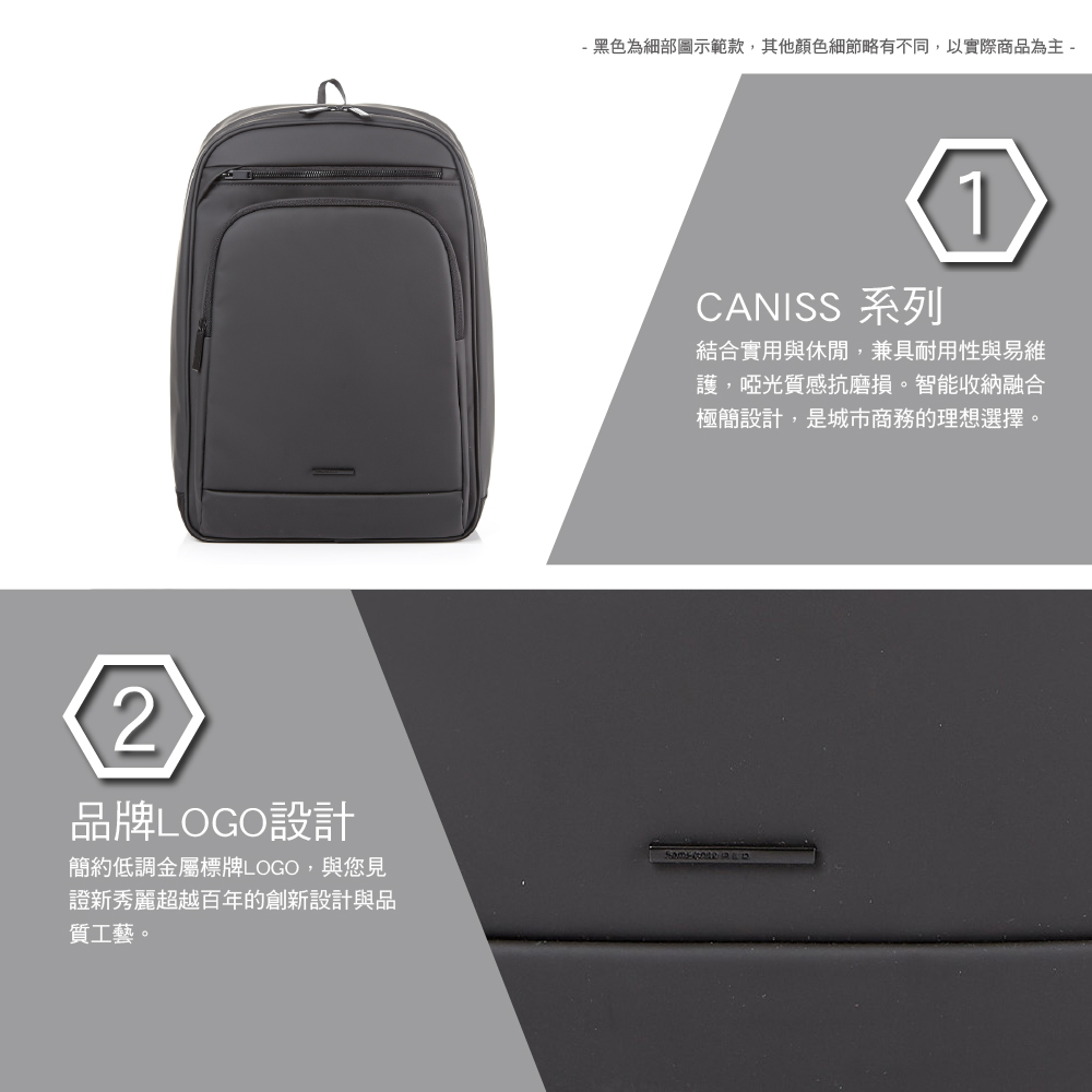 2品牌LOGO設計簡約低調金屬標牌LOGO,與您見證新秀麗超越百年的創新設計與品質工藝。- 黑色為細部圖示範款,其他顏色細節略有不同,以實際商品為主-CANISS 系列1結合實用與休閒,兼具耐用性與易維護,啞光質感抗磨損。智能收納融合極簡設計,是城市商務的理想選擇。