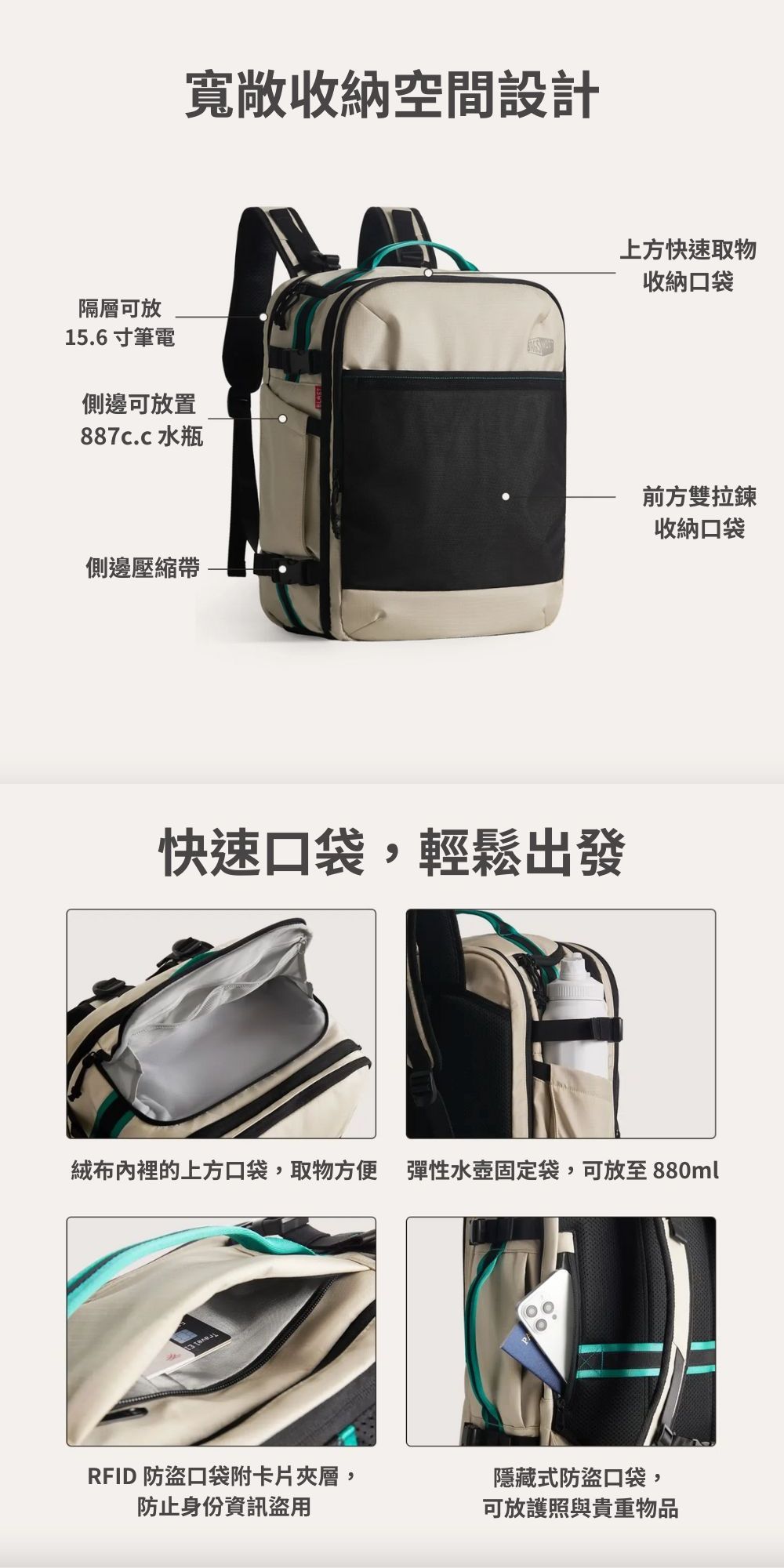 寬敞收納空間設計上方快速取物收納口袋隔層可放15.6筆電側邊可放置887c.c 水瓶側邊壓縮帶前方雙拉鍊收納口袋快速口袋,輕鬆出發絨布內裡的上方口袋,取物方便 彈性水壺固定袋,可放至880mlRFID 口袋附卡片夾層,防止身份資訊盜用隱藏式防盜口袋,可放護照與貴重物品