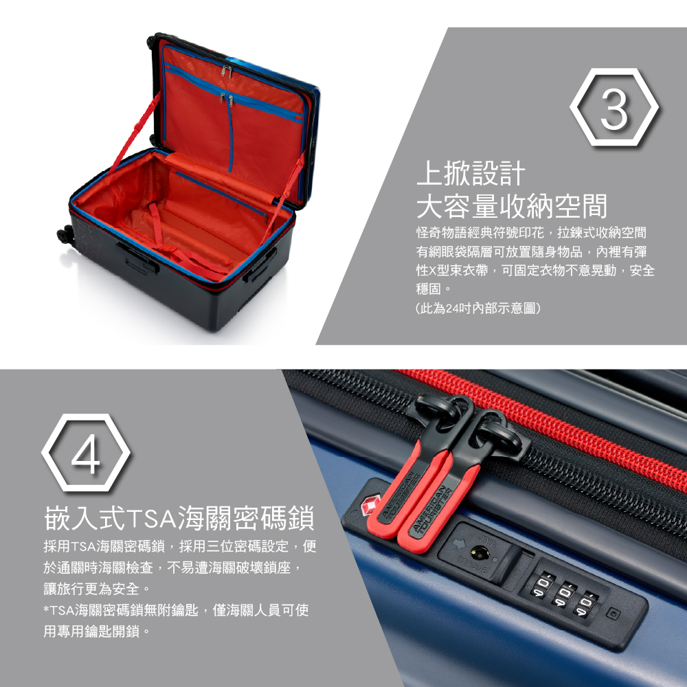 上設計大容量收納空間3怪奇物語經典符號印花,拉鍊式收納空間有網眼袋隔層可放置隨身物品,內裡有彈性X型束衣帶,可固定衣物不意晃動,安全穩固。(此為24示意圖)4嵌入式TSA海關密碼鎖採用TSA海關密碼鎖,採用三位密碼設定,便於通關時海關檢查,不易遭海關破壞鎖座,讓旅行更為安全。*TSA海關密碼鎖無附鑰匙,僅海關人員可使用專用鑰匙開鎖。CAN