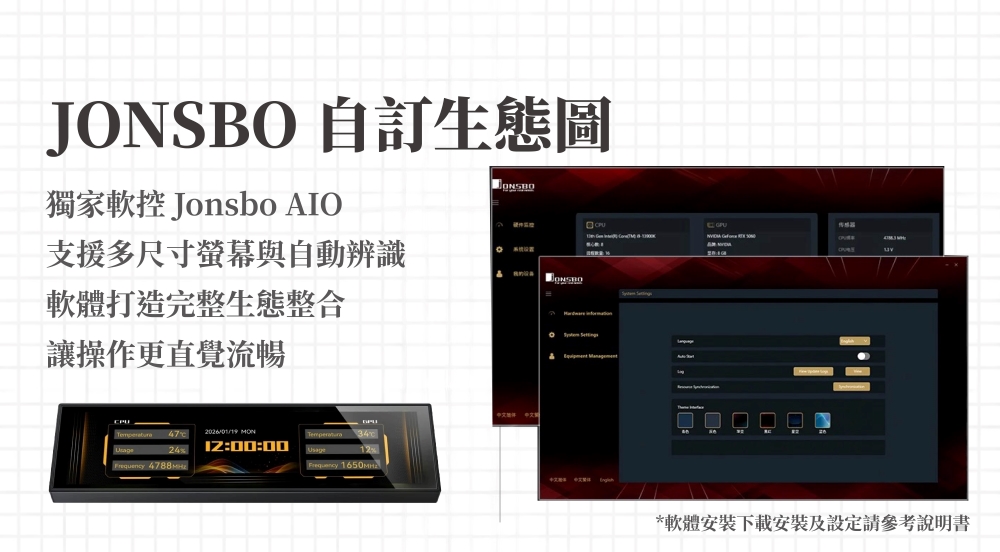 JONSBO 自訂生態圖獨家軟控 Jonsbo AIO支援多尺寸螢幕與自動辨識軟體打造完整生態整合讓操作更直覺流暢2026/01/19 24  *軟體安裝下載安裝及設定請參考說明書