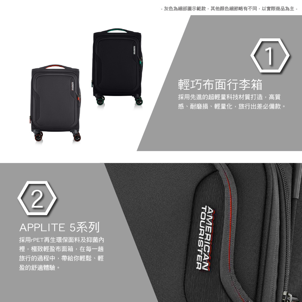 - 灰色為細部圖示範款,其他顏色細節略有不同,以實際商品為主 -2APPLITE 5系列採用rPET再生環保面料及抑菌內裡,極致輕盈布面箱,在每一趟旅行的過程中,帶給你輕鬆、輕盈的舒適體驗。輕巧布面行李箱1採用先進的超輕量科技材質打造,高質感、耐磨損、輕量化,旅行出差必備款。TOURISTERAMERICAN