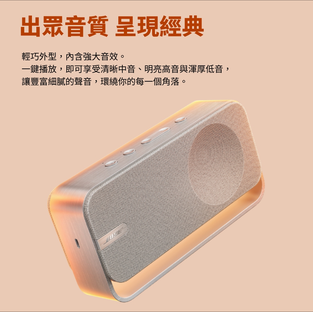 出眾音質呈現經典輕巧外型,內含強大音效。一鍵播放,即可享受清晰中音、明亮高音與渾厚低音,讓豐富細膩的聲音,環繞你的每一個角落。
