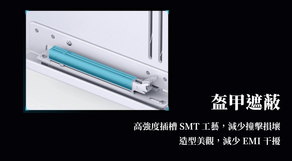 盔甲遮蔽高強度插槽 SMT 工藝,減少撞擊損壞造型美觀,減少 EMI 干擾