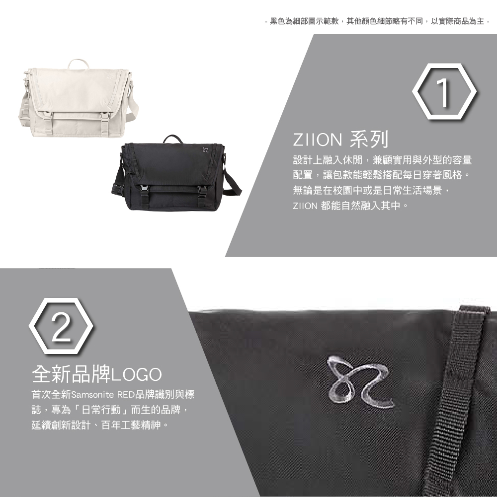 2全新品牌LOGO首次全新Samsonite RED品牌識別與標誌,專為「日常行動」而生的品牌,延續創新設計百年工藝精神。- 黑色為細部圖示範款,其他顏色細節略有不同,以實際商品為主 -ZIION 系列1設計上融入休閒,兼顧實用與外型的容量配置,讓包款能輕鬆搭配每日穿著風格。無論是在校園中或是日常生活場景,ZIION 都能自然融入其中。
