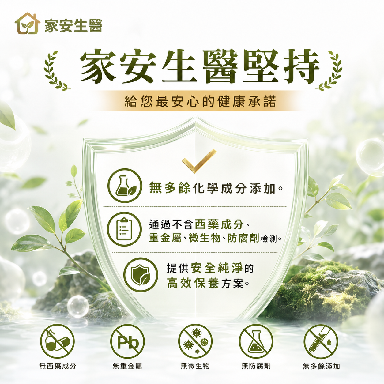 家安生醫家安生醫堅持給您最安心的健康承諾無多餘化學成分添加。通過不含西藥成分、重金屬、微生物、防腐劑檢測。提供安全純淨的高效保養方案。無西藥成分無重金屬無微生物無防腐劑無多餘添加