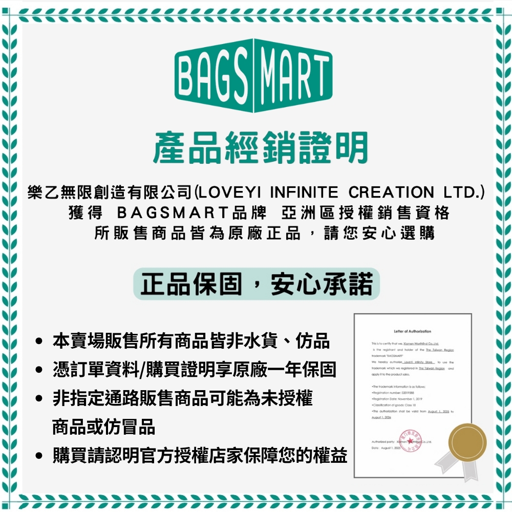 BAGS MART產品經銷證明樂乙無限創造有限公司(LOVEYI INFINITE CREATION LTD)獲得 BAGSMART品牌 亞洲區授權銷售資格所販售商品皆為原廠正品請您安心選購正品保固安心承諾本賣場販售所有商品皆非水貨、仿品 憑訂單資料/購買證明享原廠一年保固Letter          .the    of the            the       and   the 非指定通路販售商品可能為未授權商品或仿冒品        November   of     be     to , 購買請認明官方授權店家保障您的權益    ,