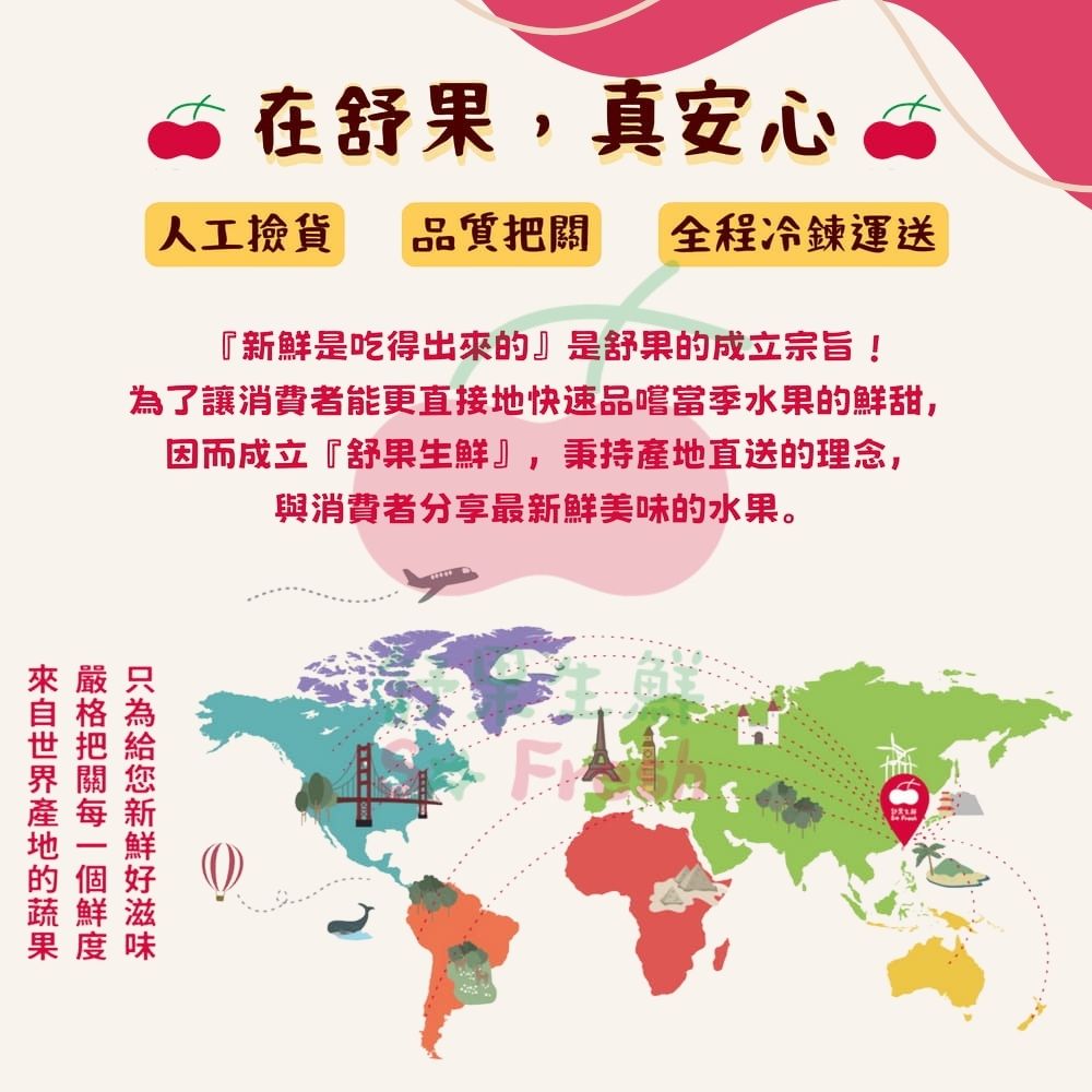在舒果,真安心人工撿貨品質全程冷鍊運送『新是吃得出來』是舒果的成立宗旨!了讓消費者能更直接地快速品嚐當季水果的鮮甜,因而成立『舒果生鮮』,秉持直送的理念,與消費者分享最美味的水果。產地的把關鮮為新鮮