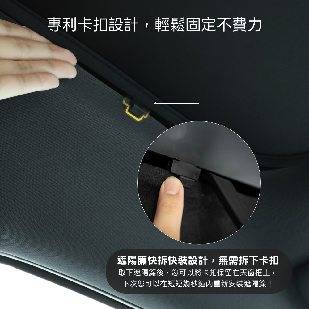 專利卡扣設計,輕鬆固定不費力遮陽簾快拆快裝設計,無需拆下卡扣取下遮陽簾後,您可以將卡扣保留在天窗框上,下次您可以在短短幾秒鐘重新安裝遮陽簾!