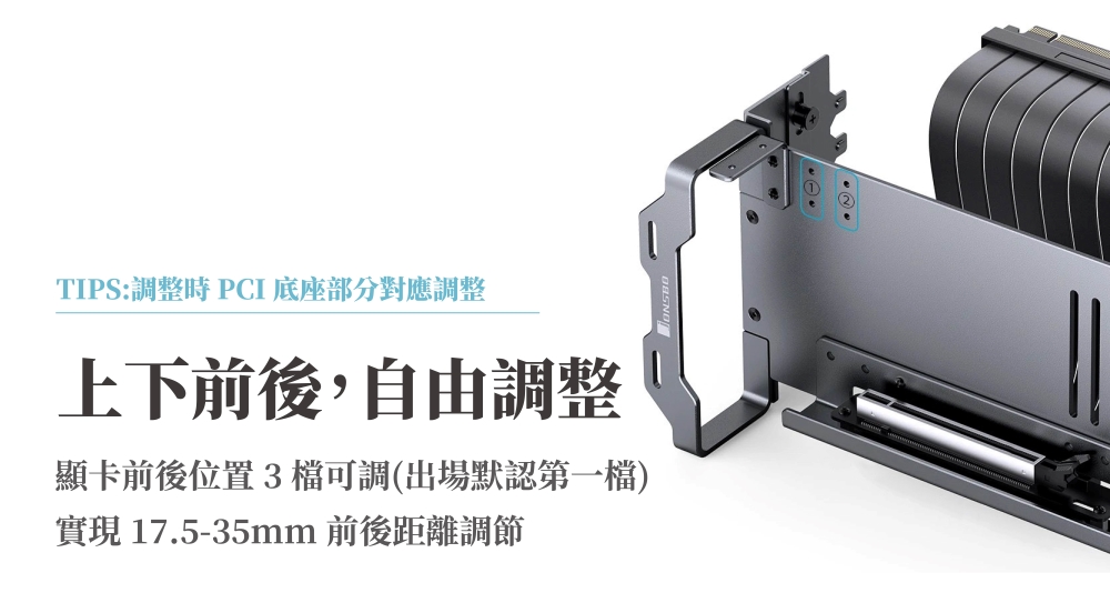 TIPS:調整時 PCI 底座部分對應調整上下前後,自由調整顯卡前後位置3檔可調(出場默認第一檔)實現 17.5-35mm 前後距離調節