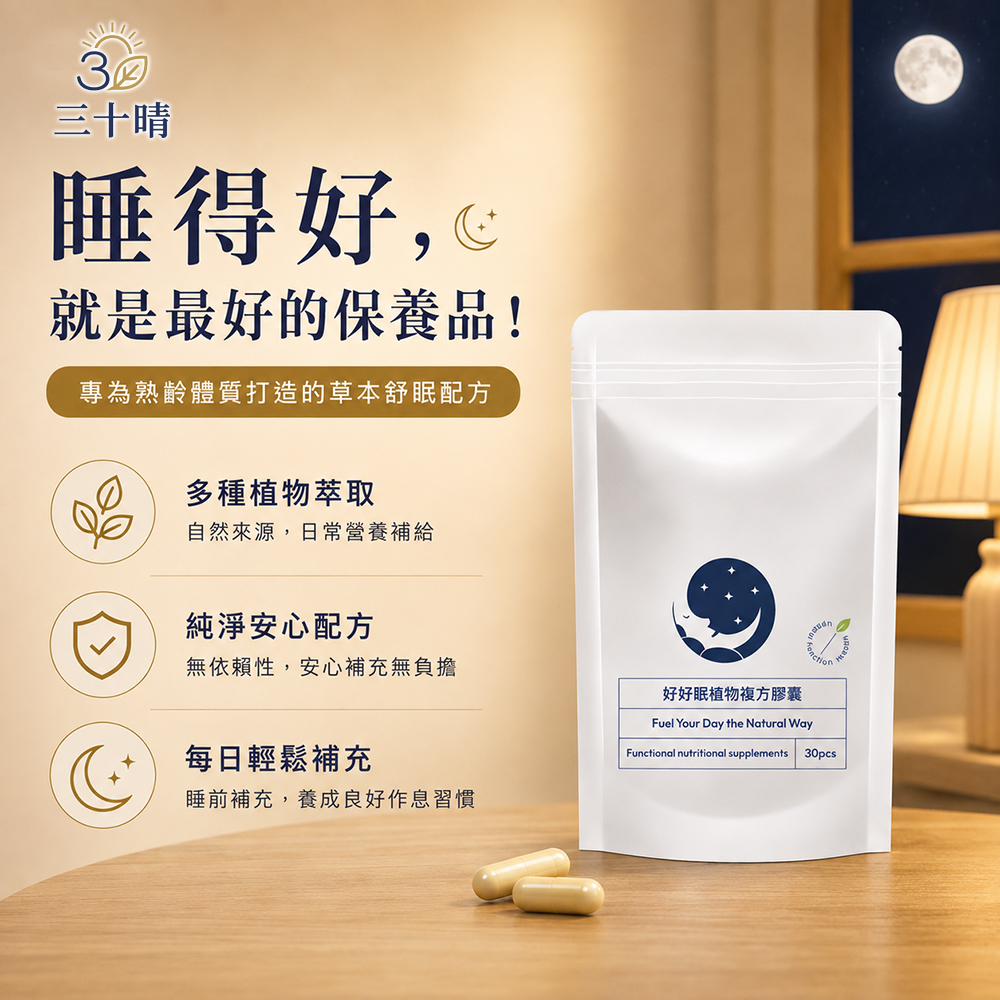 三十晴睡得好就是最好的保養品!專為熟體質打造的草本舒眠配方多種植物萃取自然來源,日常營養補給純淨安心配方無依賴性,安心補充無負擔好好眠植物複方膠囊Fuel Your Day the Natural WayFunctional nutritional supplements30pcs每日輕鬆補充睡前補充,養成良好作息習慣