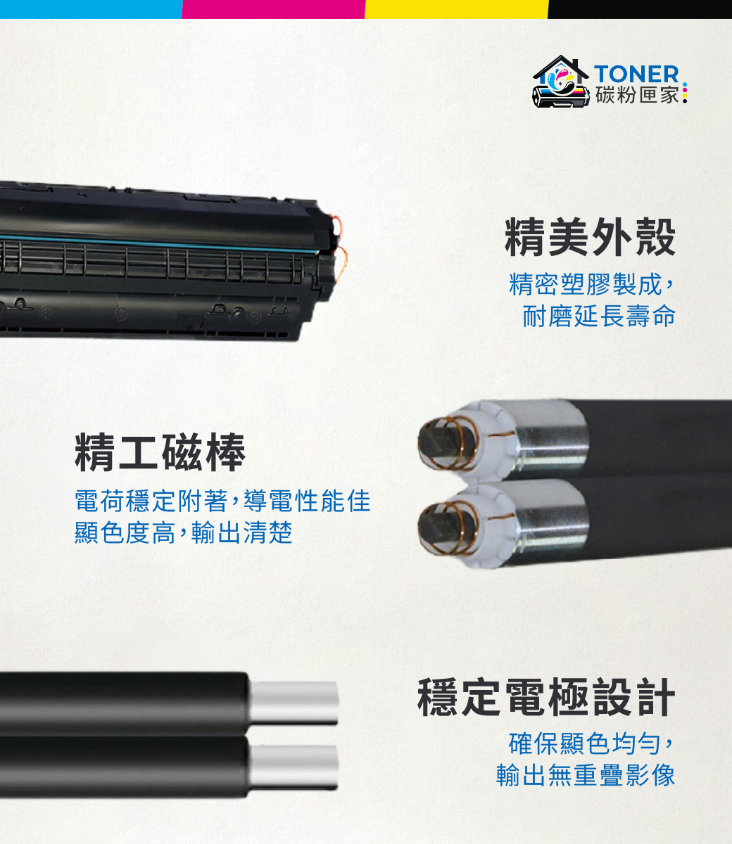 精工磁棒電荷穩定附著,導電性能佳顯色度高,輸出清楚TONER碳粉匣家:精美外殼精密塑膠製成,耐磨延長壽命穩定電極設計確保顯色均勻,輸出無重疊影像